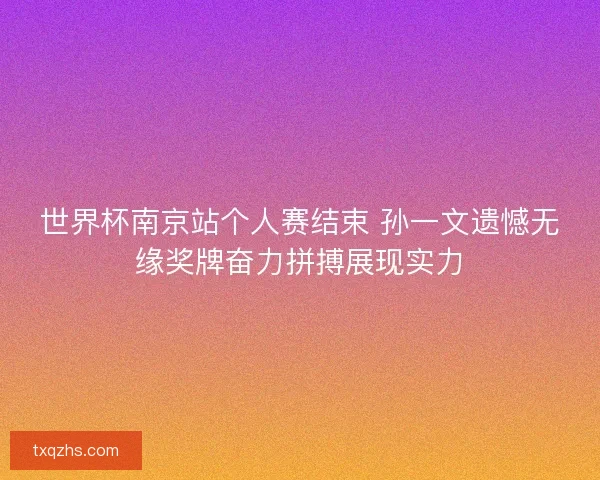 世界杯南京站个人赛结束 孙一文遗憾无缘奖牌奋力拼搏展现实力
