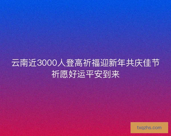 云南近3000人登高祈福迎新年共庆佳节祈愿好运平安到来