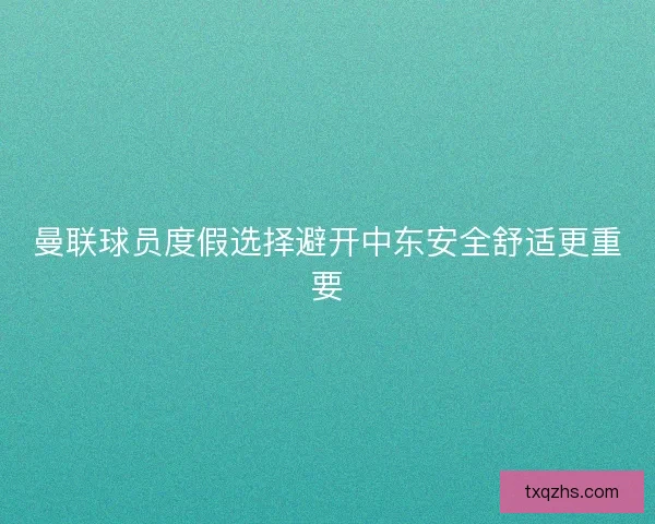 曼联球员度假选择避开中东安全舒适更重要