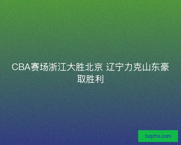 CBA赛场浙江大胜北京 辽宁力克山东豪取胜利