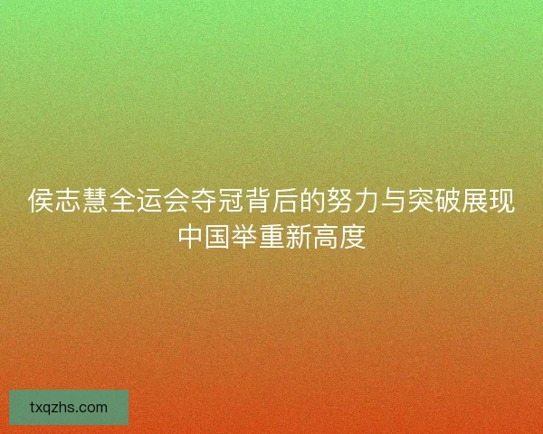 侯志慧全运会夺冠背后的努力与突破展现中国举重新高度