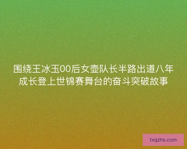 围绕王冰玉00后女壶队长半路出道八年成长登上世锦赛舞台的奋斗突破故事
